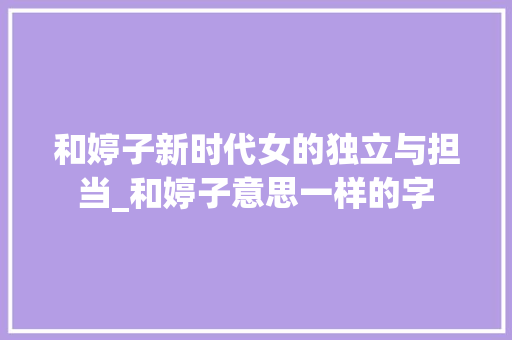 和婷子新时代女的独立与担当_和婷子意思一样的字