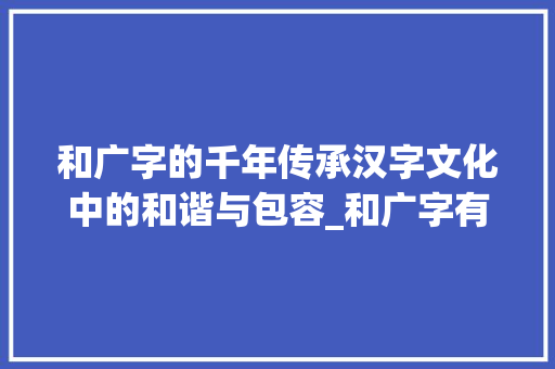 和广字的千年传承汉字文化中的和谐与包容_和广字有关的是什么意思