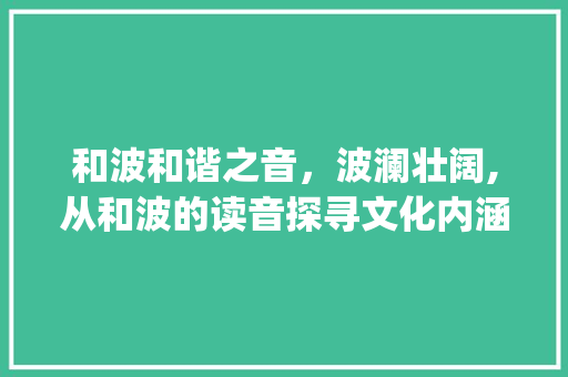 和波和谐之音，波澜壮阔,从和波的读音探寻文化内涵_和波字的读音是什么意思 工作类