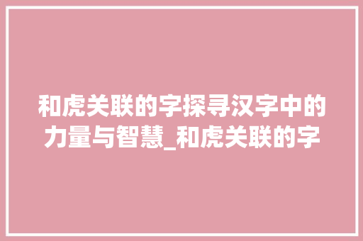 和虎关联的字探寻汉字中的力量与智慧_和虎关联的字有什么意思