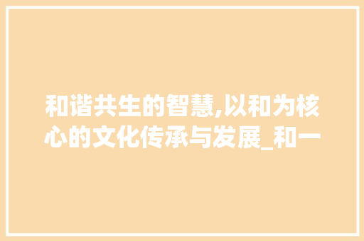和谐共生的智慧,以和为核心的文化传承与发展_和一本的意思类似的字
