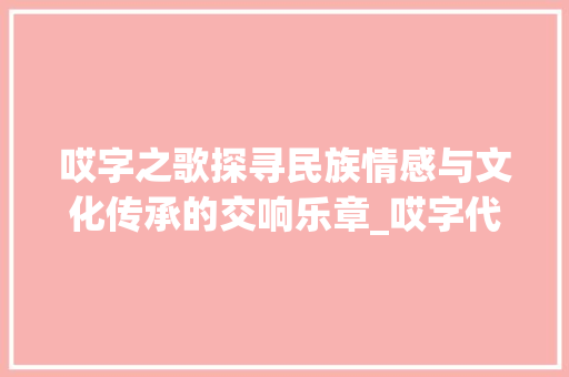 哎字之歌探寻民族情感与文化传承的交响乐章_哎字代表的意思是什么歌 工作总结