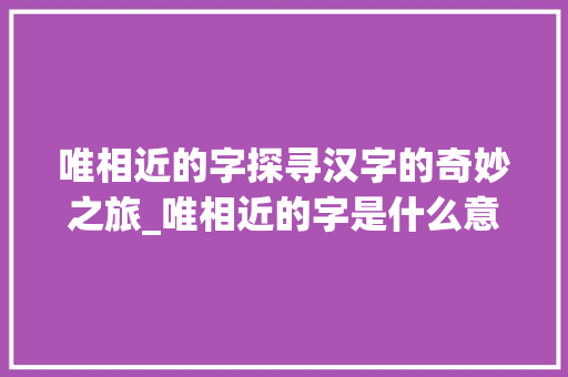 唯相近的字探寻汉字的奇妙之旅_唯相近的字是什么意思啊