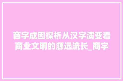 商字成因探析从汉字演变看商业文明的源远流长_商字的原因是什么意思
