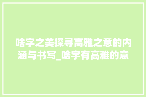 啥字之美探寻高雅之意的内涵与书写_啥字有高雅的意思呢怎么读