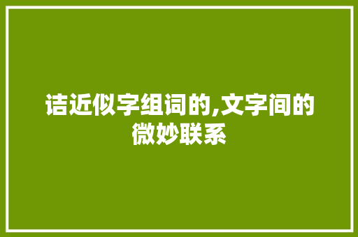 诘近似字组词的,文字间的微妙联系