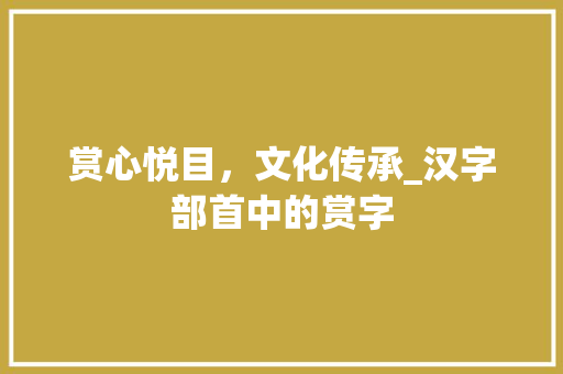 赏心悦目，文化传承_汉字部首中的赏字