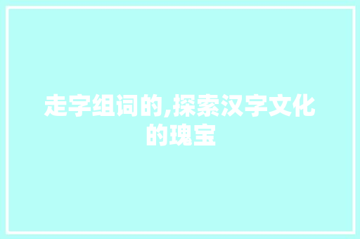 走字组词的,探索汉字文化的瑰宝