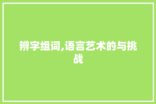 辨字组词,语言艺术的与挑战