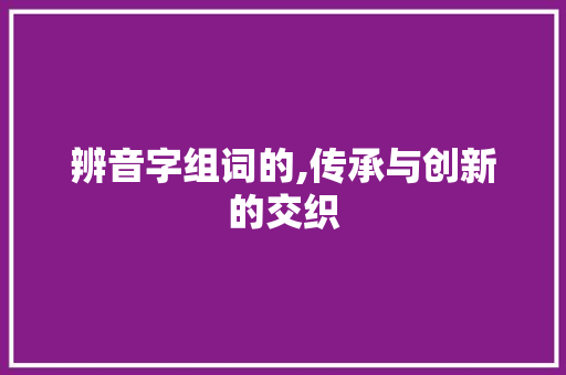 辨音字组词的,传承与创新的交织