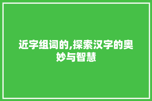 近字组词的,探索汉字的奥妙与智慧