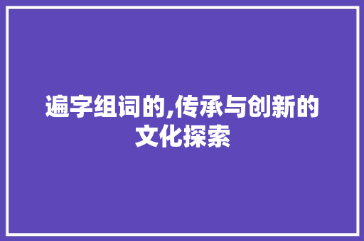 遍字组词的,传承与创新的文化探索