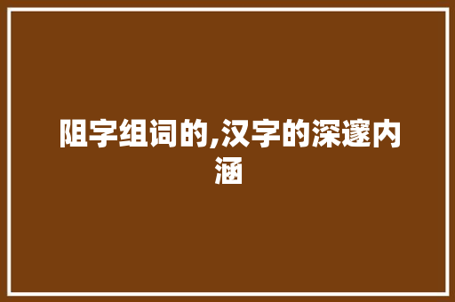 阻字组词的,汉字的深邃内涵