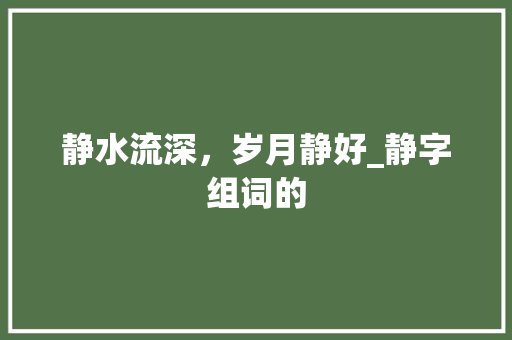 静水流深，岁月静好_静字组词的