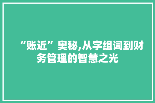 “账近”奥秘,从字组词到财务管理的智慧之光 生活感悟