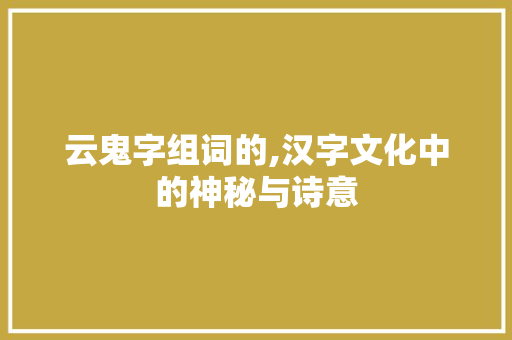 云鬼字组词的,汉字文化中的神秘与诗意