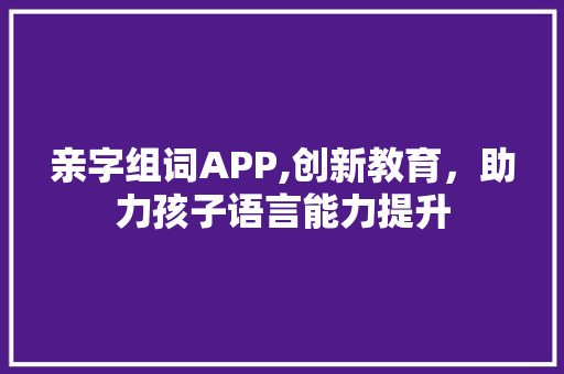 亲字组词APP,创新教育，助力孩子语言能力提升