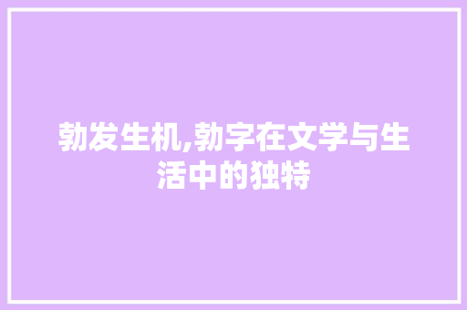 勃发生机,勃字在文学与生活中的独特