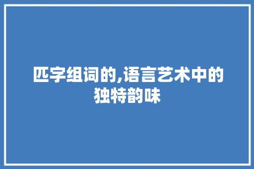 匹字组词的,语言艺术中的独特韵味
