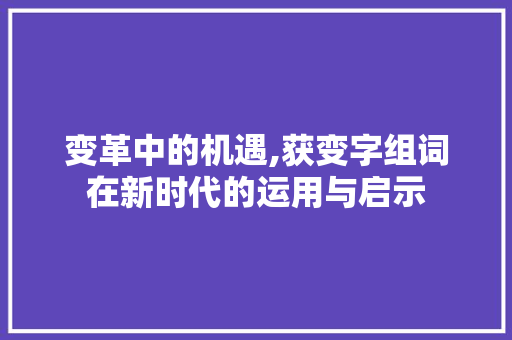 变革中的机遇,获变字组词在新时代的运用与启示