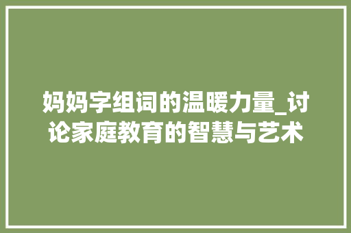 妈妈字组词的温暖力量_讨论家庭教育的智慧与艺术