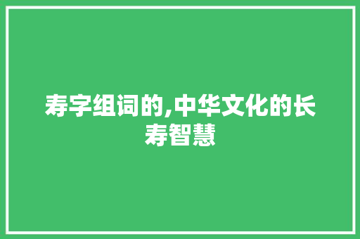 寿字组词的,中华文化的长寿智慧
