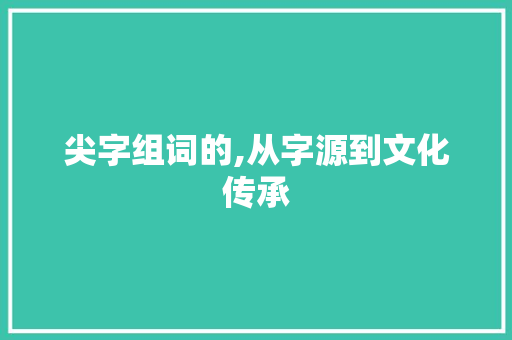 尖字组词的,从字源到文化传承