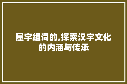 屋字组词的,探索汉字文化的内涵与传承