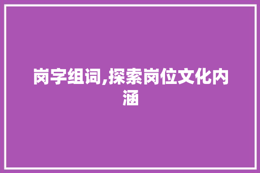 岗字组词,探索岗位文化内涵