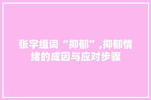 张字组词“抑郁”,抑郁情绪的成因与应对步骤