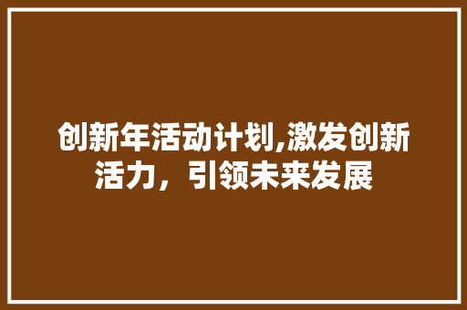创新年活动计划,激发创新活力，引领未来发展