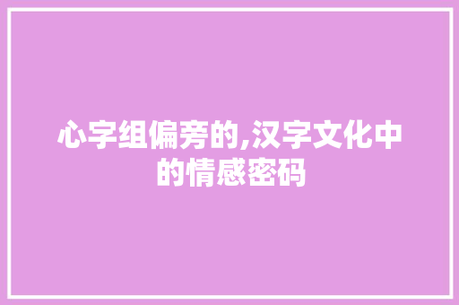 心字组偏旁的,汉字文化中的情感密码