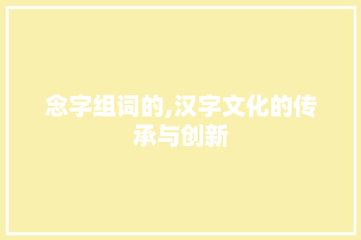 念字组词的,汉字文化的传承与创新
