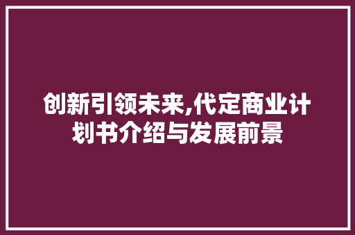 创新引领未来,代定商业计划书介绍与发展前景