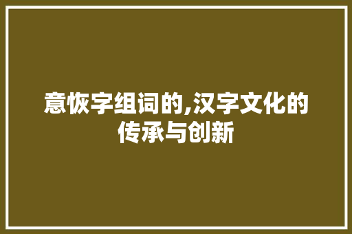 意恢字组词的,汉字文化的传承与创新