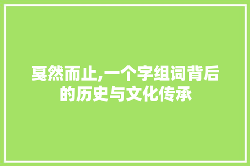 戛然而止,一个字组词背后的历史与文化传承 生活类