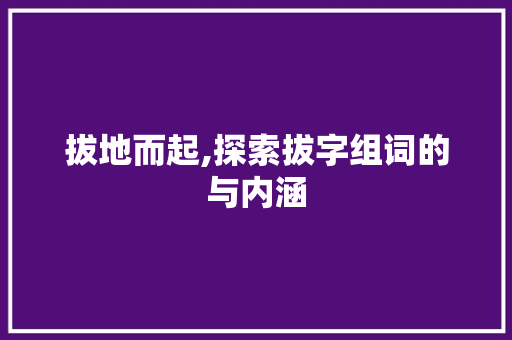 拔地而起,探索拔字组词的与内涵 工作报告
