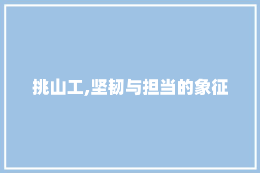 挑山工,坚韧与担当的象征