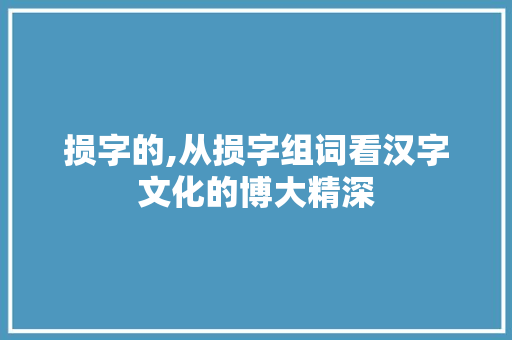 损字的,从损字组词看汉字文化的博大精深