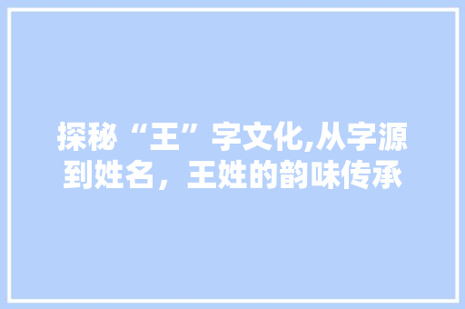 探秘“王”字文化,从字源到姓名，王姓的韵味传承