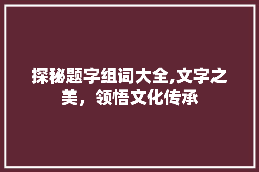 探秘题字组词大全,文字之美，领悟文化传承