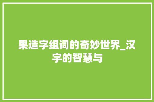 果造字组词的奇妙世界_汉字的智慧与