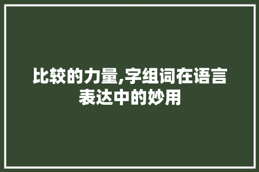 比较的力量,字组词在语言表达中的妙用