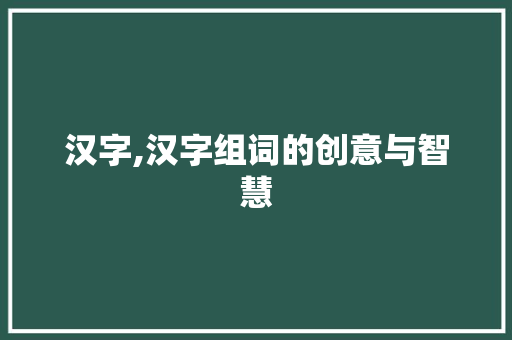 汉字,汉字组词的创意与智慧