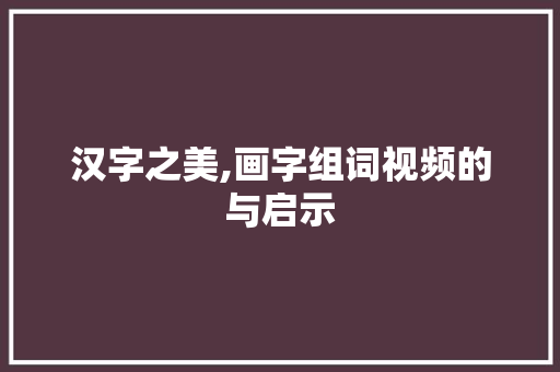 汉字之美,画字组词视频的与启示
