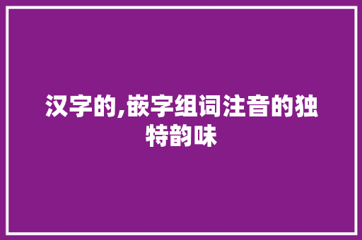 汉字的,嵌字组词注音的独特韵味