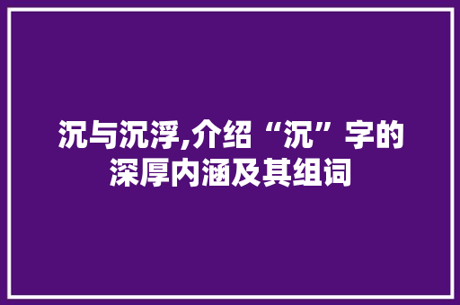 沉与沉浮,介绍“沉”字的深厚内涵及其组词
