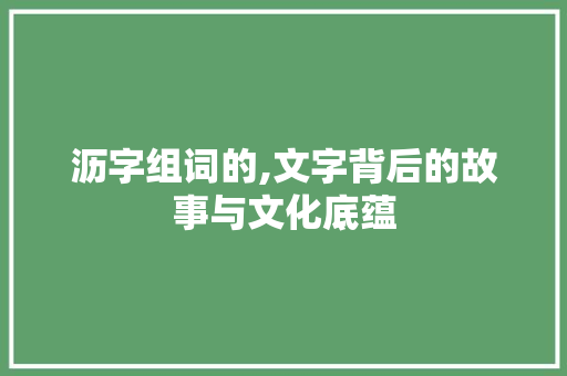 沥字组词的,文字背后的故事与文化底蕴
