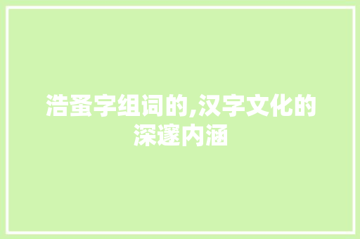 浩蚤字组词的,汉字文化的深邃内涵