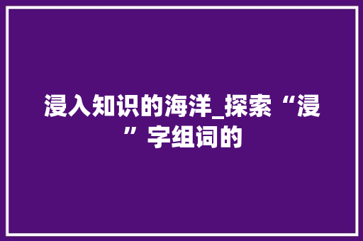 浸入知识的海洋_探索“浸”字组词的
